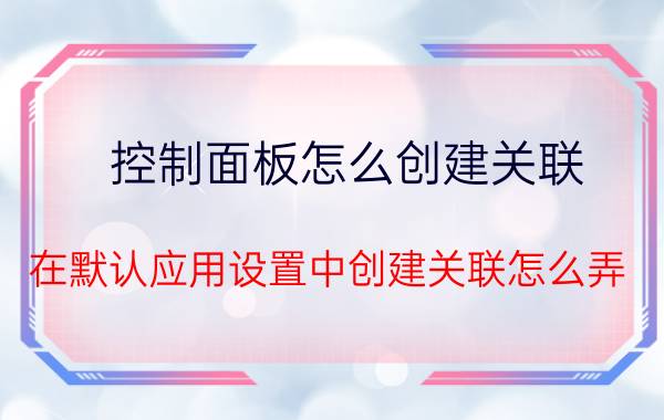 控制面板怎么创建关联 在默认应用设置中创建关联怎么弄？